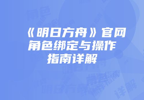 《明日方舟》官网角色绑定与操作指南详解