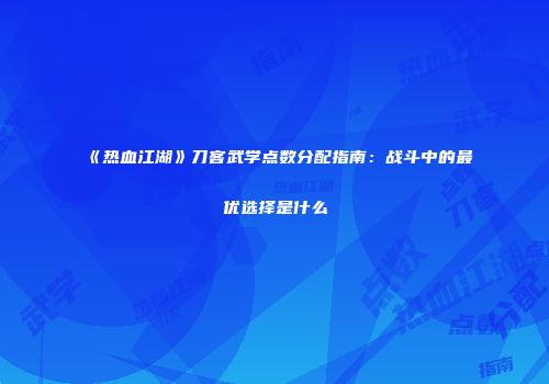 《热血江湖》刀客武学点数分配指南：战斗中的最优选择是什么