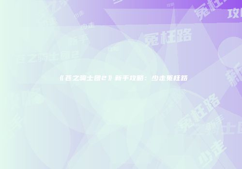 《苍之骑士团2》新手攻略：少走冤枉路