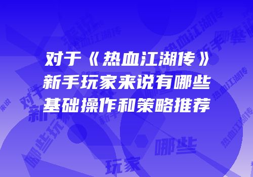 对于《热血江湖传》新手玩家来说有哪些基础操作和策略推荐