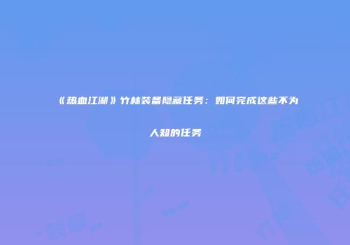 《热血江湖》竹林装备隐藏任务：如何完成这些不为人知的任务