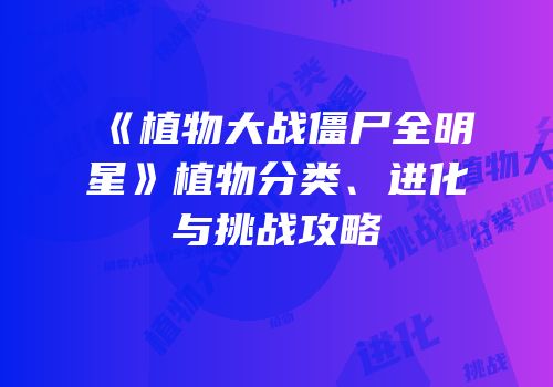 《植物大战僵尸全明星》植物分类、进化与挑战攻略