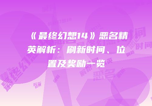 《最终幻想14》恶名精英解析：刷新时间、位置及奖励一览