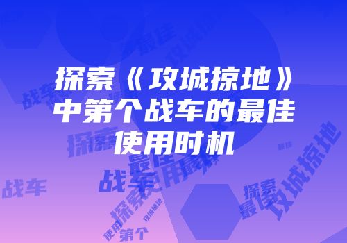 探索《攻城掠地》中第个战车的最佳使用时机