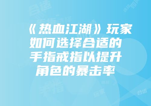 《热血江湖》玩家如何选择合适的手指戒指以提升角色的暴击率