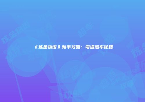 《炼金物语》新手攻略：弯道超车秘籍