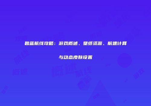 碧蓝航线攻略：游戏概述、壁纸资源、航速计算与动态皮肤设置