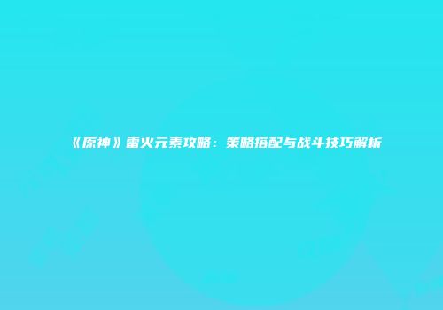 《原神》雷火元素攻略：策略搭配与战斗技巧解析
