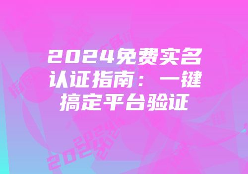 2024免费实名认证指南：一键搞定平台验证