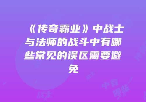 《传奇霸业》中战士与法师的战斗中有哪些常见的误区需要避免