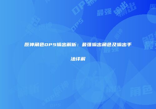 原神角色DPS输出解析：最强输出角色及输出手法详解