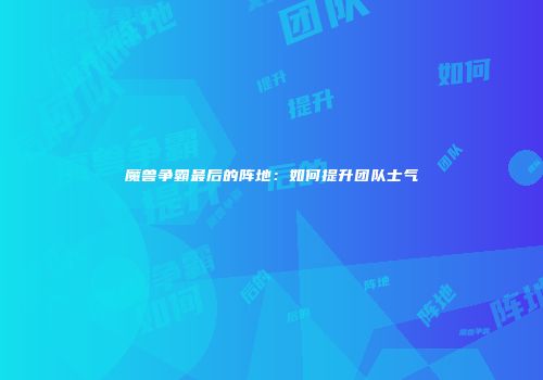 魔兽争霸最后的阵地：如何提升团队士气