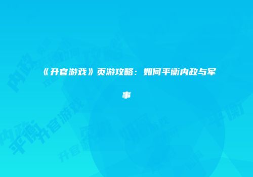 《升官游戏》页游攻略：如何平衡内政与军事