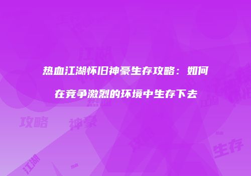 热血江湖怀旧神豪生存攻略：如何在竞争激烈的环境中生存下去