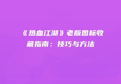 《热血江湖》老版图标收藏指南：技巧与方法
