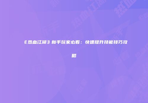 《热血江湖》新手玩家必看：快速提升技能技巧攻略