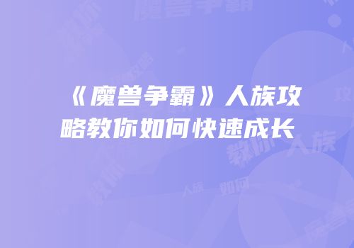 《魔兽争霸》人族攻略教你如何快速成长