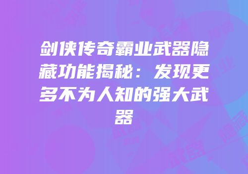 剑侠传奇霸业武器隐藏功能揭秘：发现更多不为人知的强大武器