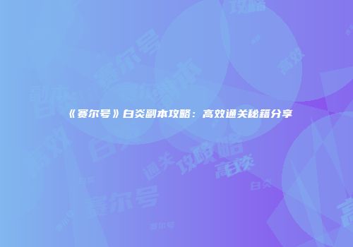 《赛尔号》白炎副本攻略：高效通关秘籍分享