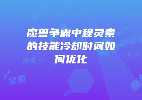 魔兽争霸中程灵素的技能冷却时间如何优化