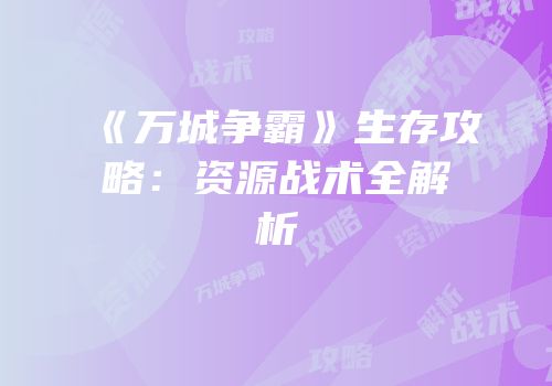 《万城争霸》生存攻略：资源战术全解析