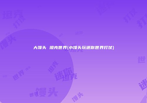 大馒头 坦克世界(小馒头玩迷你世界打仗)