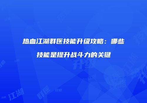 热血江湖群医技能升级攻略:哪些技能是提升战斗力的关键