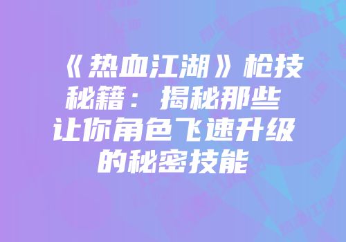 《热血江湖》枪技秘籍：揭秘那些让你角色飞速升级的秘密技能