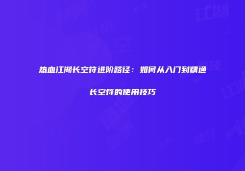 热血江湖长空符进阶路径：如何从入门到精通长空符的使用技巧