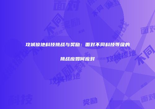 攻城掠地科技挑战与奖励：面对不同科技等级的挑战应如何应对