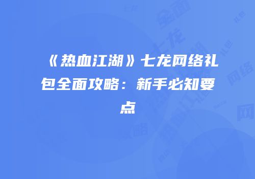 《热血江湖》七龙网络礼包全面攻略:新手必知要点