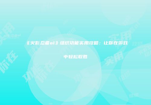 《火影忍者ol》组织功能实用攻略：让你在游戏中轻松取胜