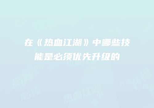 在《热血江湖》中哪些技能是必须优先升级的