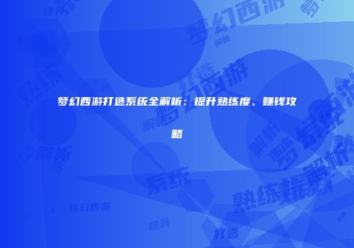 梦幻西游打造系统全解析：提升熟练度、赚钱攻略