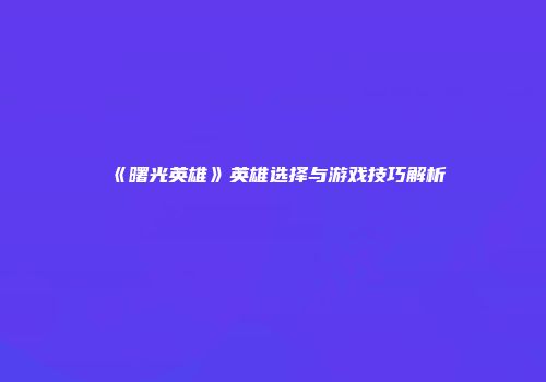《曙光英雄》英雄选择与游戏技巧解析