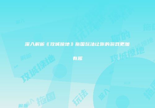 深入解析《攻城掠地》拖国玩法让你的游戏更加有趣