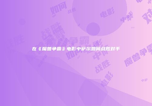 在《魔兽争霸》电影中萨尔如何战胜对手