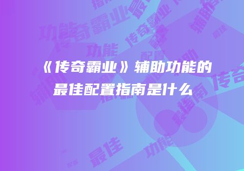 《传奇霸业》辅助功能的最佳配置指南是什么