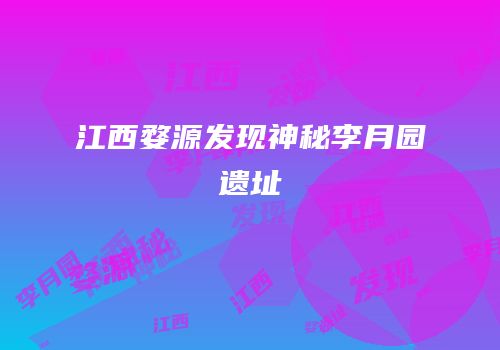 江西婺源发现神秘李月园遗址