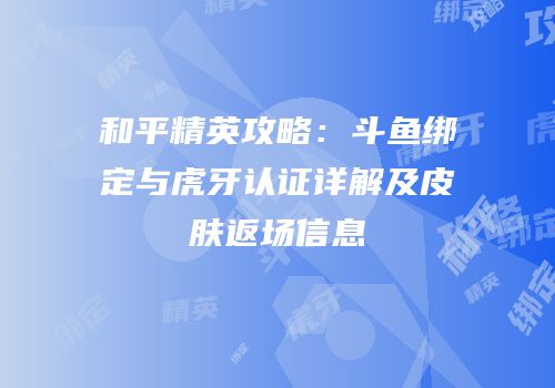 和平精英攻略：斗鱼绑定与虎牙认证详解及皮肤返场信息