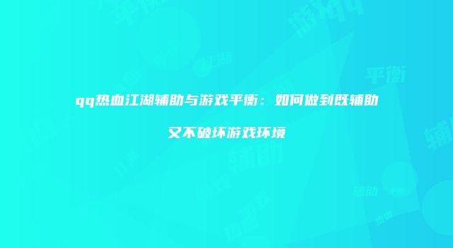 qq热血江湖辅助与游戏平衡：如何做到既辅助又不破坏游戏环境