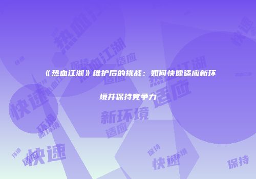 《热血江湖》维护后的挑战：如何快速适应新环境并保持竞争力