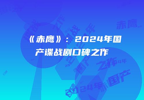 《赤鹰》：2024年国产谍战剧口碑之作
