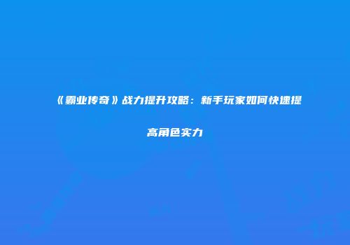 《霸业传奇》战力提升攻略：新手玩家如何快速提高角色实力