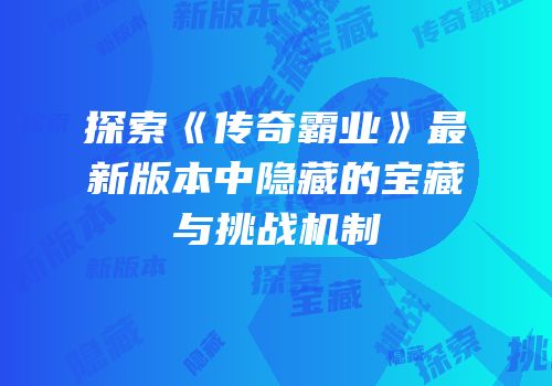 探索《传奇霸业》最新版本中隐藏的宝藏与挑战机制