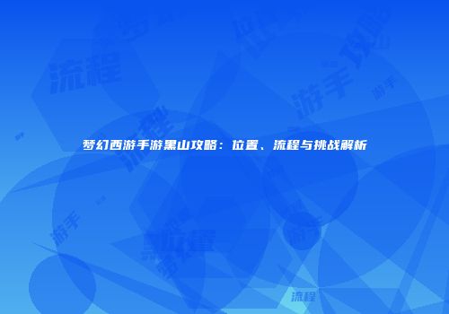 梦幻西游手游黑山攻略：位置、流程与挑战解析