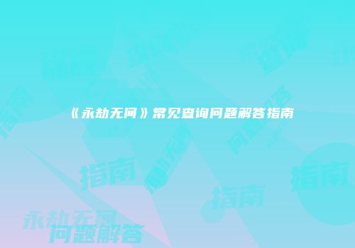 《永劫无间》常见查询问题解答指南