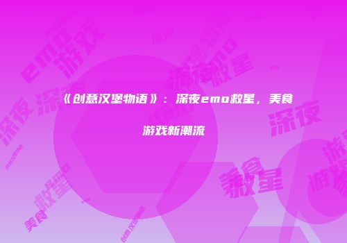 《创意汉堡物语》：深夜emo救星，美食游戏新潮流