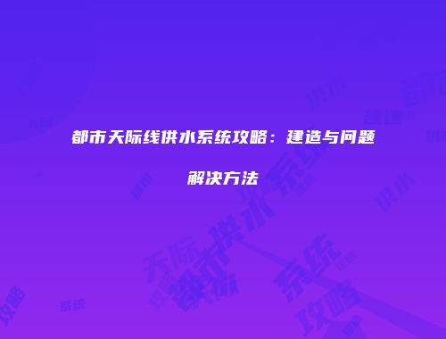 都市天际线供水系统攻略：建造与问题解决方法