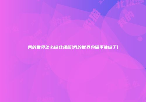 我的世界怎么训北极熊(我的世界豹猫不能训了)